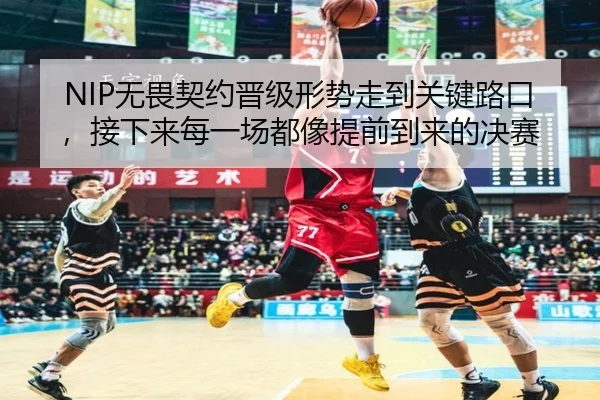 NIP无畏契约晋级形势走到关键路口，接下来每一场都像提前到来的决赛